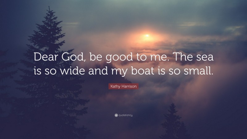 Kathy Harrison Quote: “Dear God, be good to me. The sea is so wide and my boat is so small.”