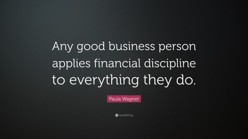 Paula Wagner Quote: “Any good business person applies financial discipline to everything they do.”
