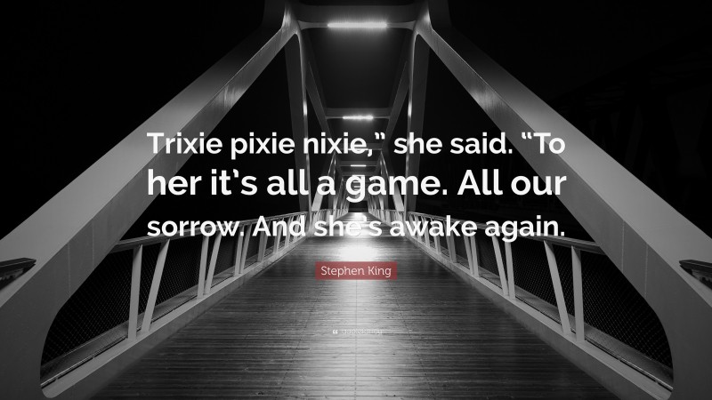 Stephen King Quote: “Trixie pixie nixie,” she said. “To her it’s all a game. All our sorrow. And she’s awake again.”