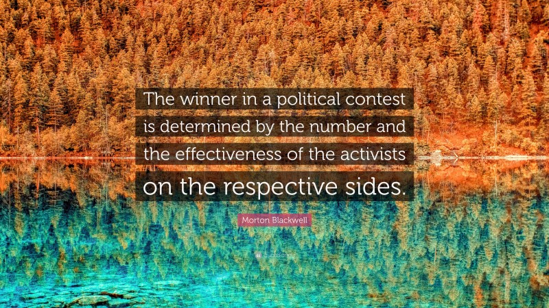 Morton Blackwell Quote: “The winner in a political contest is determined by the number and the effectiveness of the activists on the respective sides.”