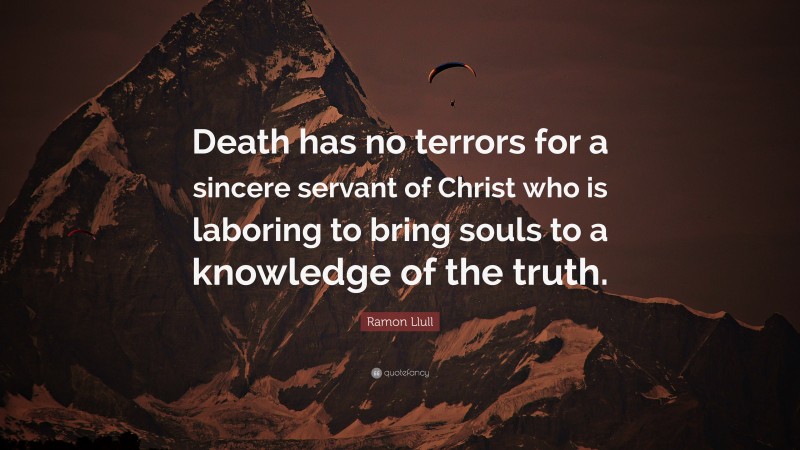 Ramon Llull Quote: “Death has no terrors for a sincere servant of Christ who is laboring to bring souls to a knowledge of the truth.”