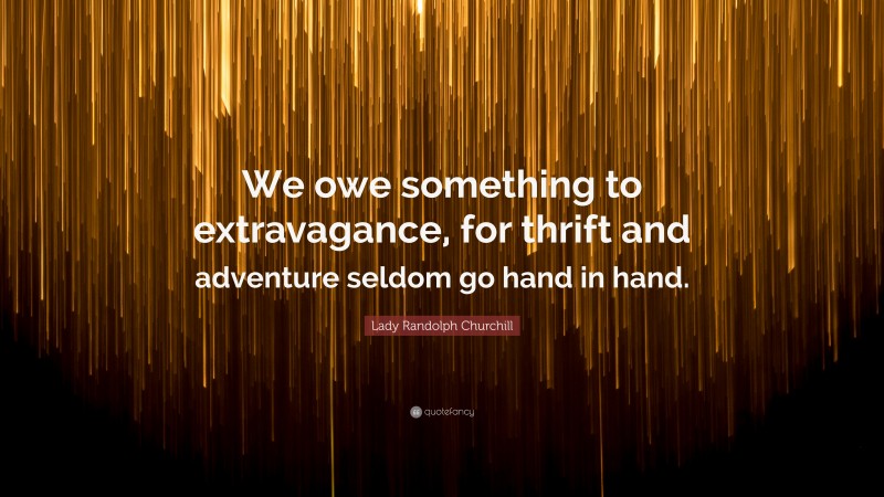 Lady Randolph Churchill Quote: “We owe something to extravagance, for thrift and adventure seldom go hand in hand.”