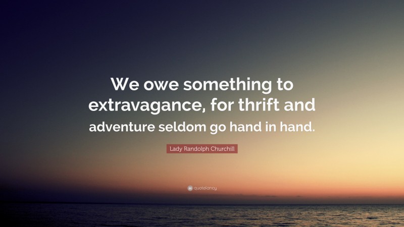 Lady Randolph Churchill Quote: “We owe something to extravagance, for thrift and adventure seldom go hand in hand.”