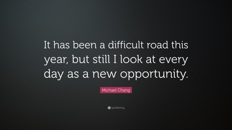 Michael Chang Quote: “It has been a difficult road this year, but still I look at every day as a new opportunity.”