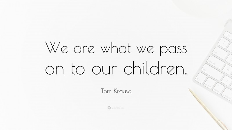 Tom Krause Quote: “We are what we pass on to our children.”