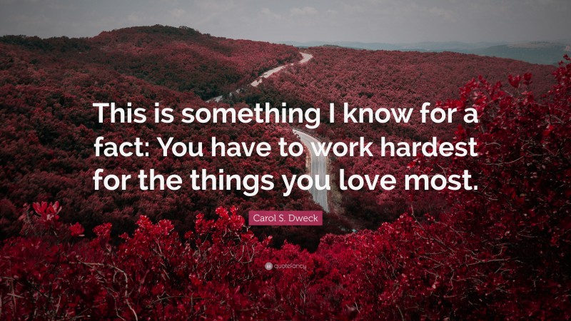 Carol S. Dweck Quote: “This is something I know for a fact: You have to work hardest for the things you love most.”