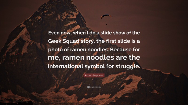Robert Stephens Quote: “Even now, when I do a slide show of the Geek Squad story, the first slide is a photo of ramen noodles. Because for me, ramen noodles are the international symbol for struggle.”