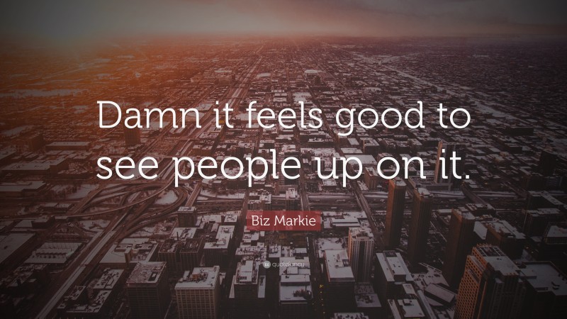 Biz Markie Quote: “Damn it feels good to see people up on it.”