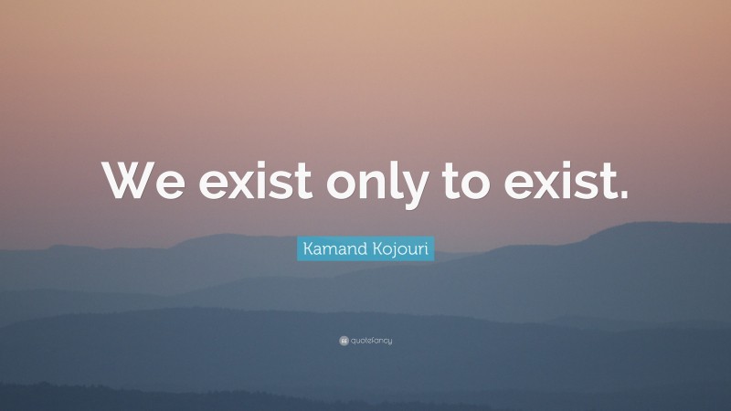 Kamand Kojouri Quote: “We exist only to exist.”