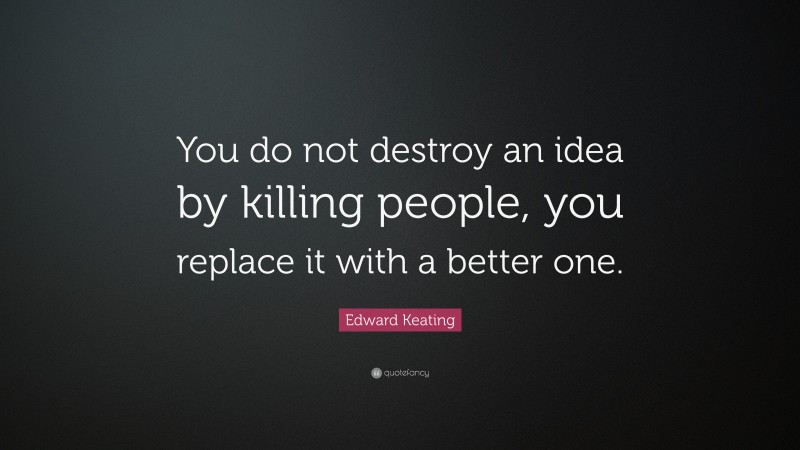 Edward Keating Quote: “You do not destroy an idea by killing people, you replace it with a better one.”