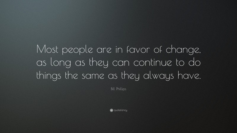 Bill Phillips Quote: “Most people are in favor of change, as long as they can continue to do things the same as they always have.”