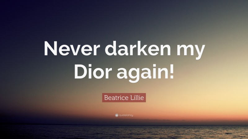 Beatrice Lillie Quote: “Never darken my Dior again!”