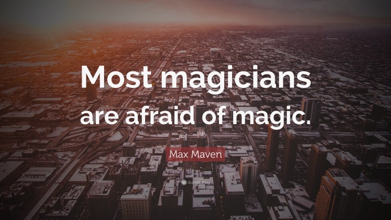 Max Maven Quote: “Most magicians are afraid of magic.”