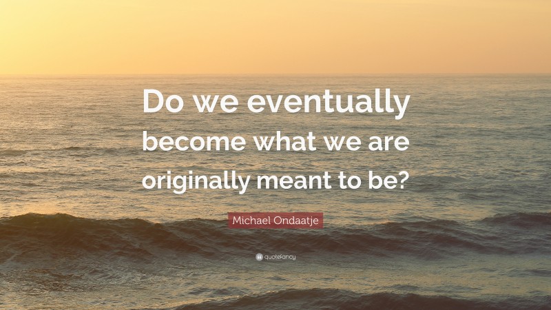 Michael Ondaatje Quote: “Do we eventually become what we are originally meant to be?”