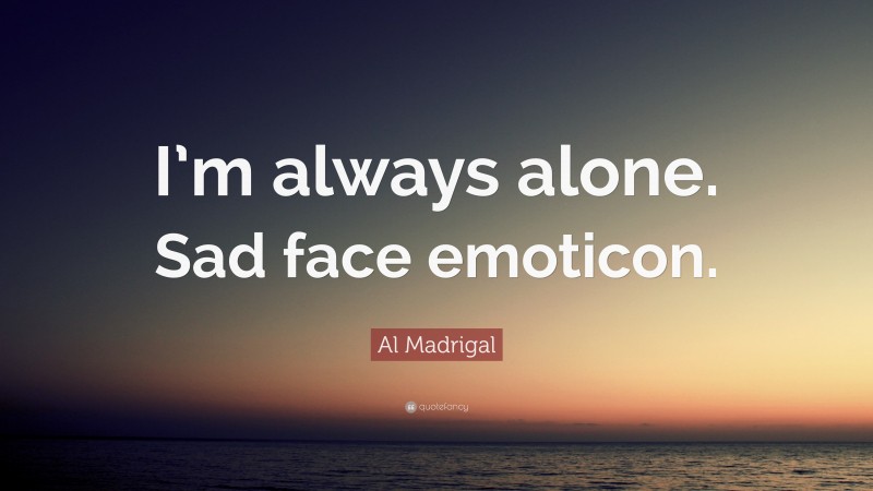 Al Madrigal Quote: “I’m always alone. Sad face emoticon.”