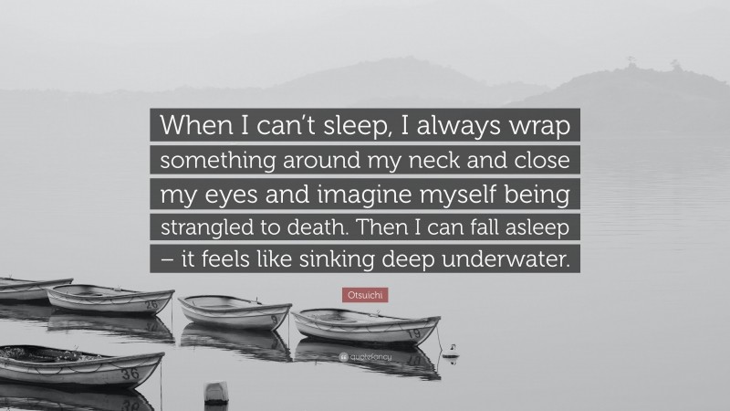 Otsuichi Quote: “When I can’t sleep, I always wrap something around my neck and close my eyes and imagine myself being strangled to death. Then I can fall asleep – it feels like sinking deep underwater.”