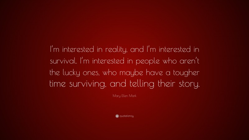 Mary Ellen Mark Quote: “I’m interested in reality, and I’m interested in survival. I’m interested in people who aren’t the lucky ones, who maybe have a tougher time surviving, and telling their story.”