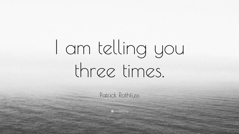 Patrick Rothfuss Quote: “I am telling you three times.”