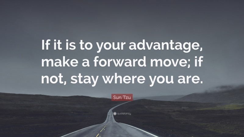 Sun Tzu Quote: “If it is to your advantage, make a forward move; if not, stay where you are.”