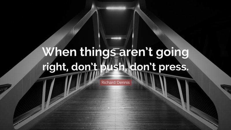 Richard Dennis Quote: “When things aren’t going right, don’t push, don’t press.”