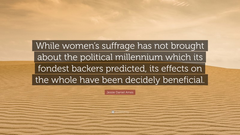 Jessie Daniel Ames Quote: “While women’s suffrage has not brought about the political millennium which its fondest backers predicted, its effects on the whole have been decidely beneficial.”