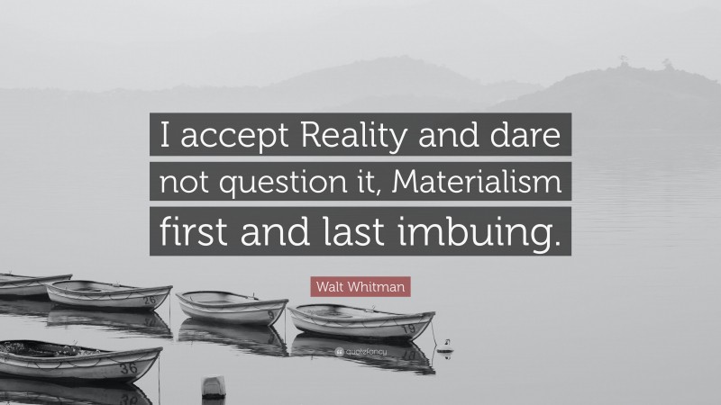 Walt Whitman Quote: “I accept Reality and dare not question it, Materialism first and last imbuing.”