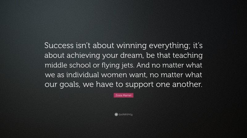 Zosia Mamet Quote: “Success isn’t about winning everything; it’s about achieving your dream, be that teaching middle school or flying jets. And no matter what we as individual women want, no matter what our goals, we have to support one another.”