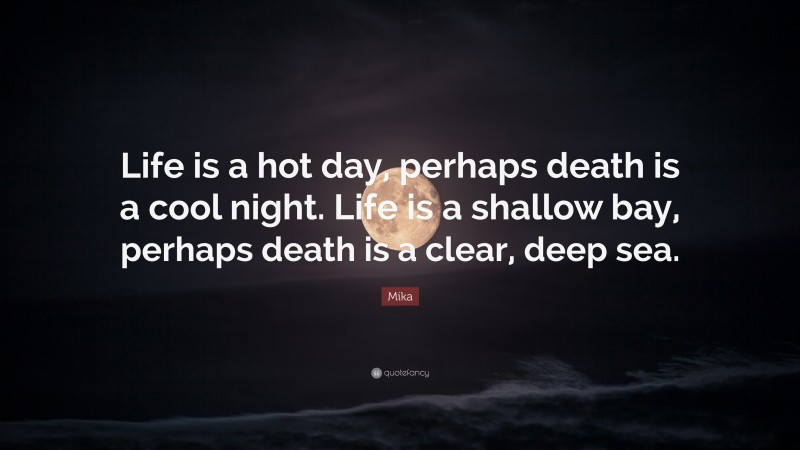 Mika Quote: “Life is a hot day, perhaps death is a cool night. Life is a shallow bay, perhaps death is a clear, deep sea.”