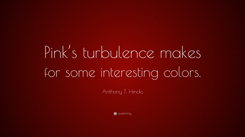Anthony T. Hincks Quote: “Pink’s turbulence makes for some interesting colors.”