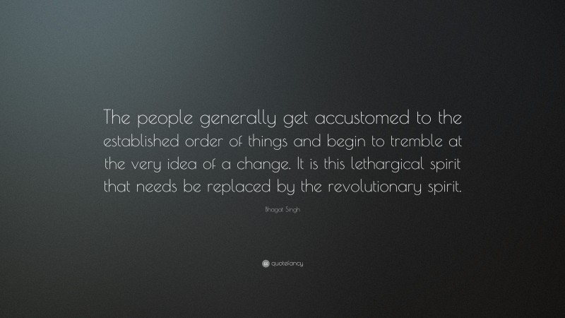 Bhagat Singh Quote: “The people generally get accustomed to the established order of things and begin to tremble at the very idea of a change. It is this lethargical spirit that needs be replaced by the revolutionary spirit.”