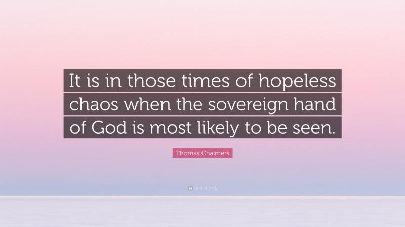 Thomas Chalmers Quote: “It is in those times of hopeless chaos when the sovereign hand of God is most likely to be seen.”