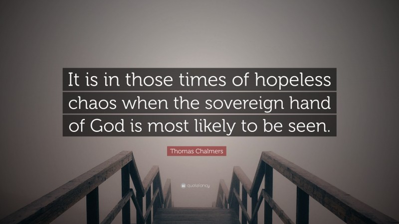 Thomas Chalmers Quote: “It is in those times of hopeless chaos when the sovereign hand of God is most likely to be seen.”