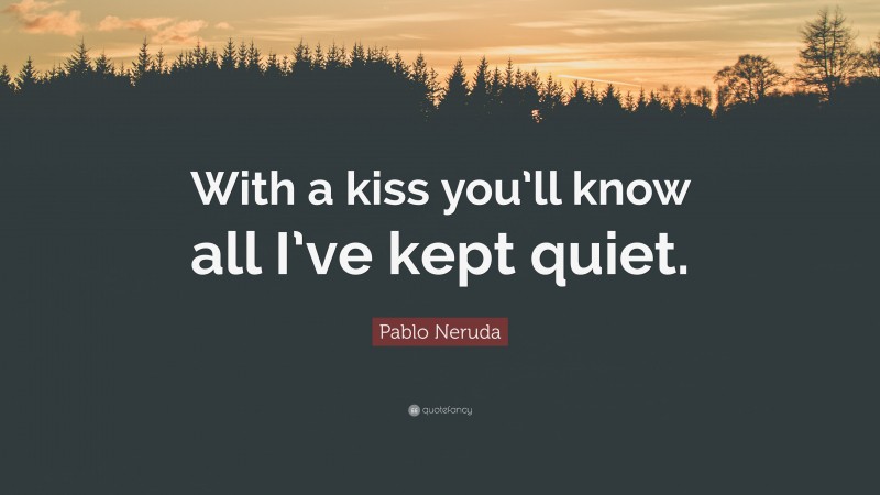 Pablo Neruda Quote: “With a kiss you’ll know all I’ve kept quiet.”