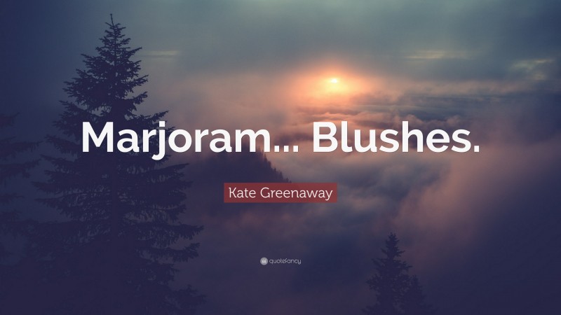 Kate Greenaway Quote: “Marjoram... Blushes.”