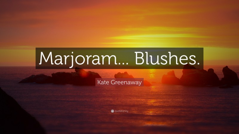 Kate Greenaway Quote: “Marjoram... Blushes.”