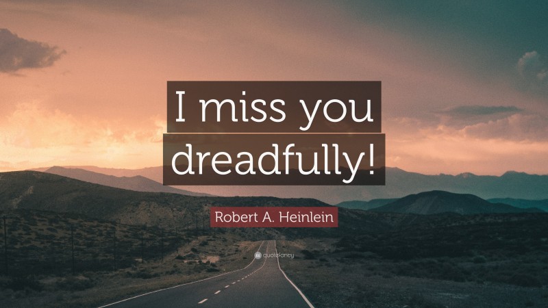 Robert A. Heinlein Quote: “I miss you dreadfully!”