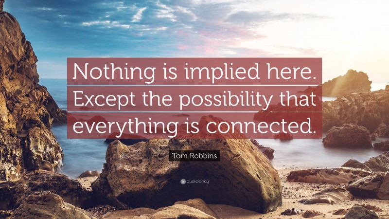 Tom Robbins Quote: “Nothing is implied here. Except the possibility that everything is connected.”