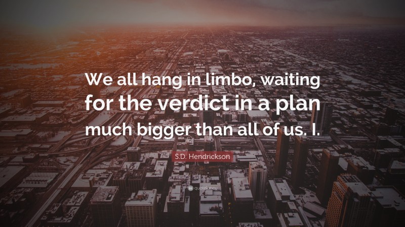 S.D. Hendrickson Quote: “We all hang in limbo, waiting for the verdict in a plan much bigger than all of us. I.”