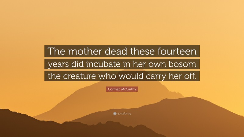 Cormac McCarthy Quote: “The mother dead these fourteen years did incubate in her own bosom the creature who would carry her off.”