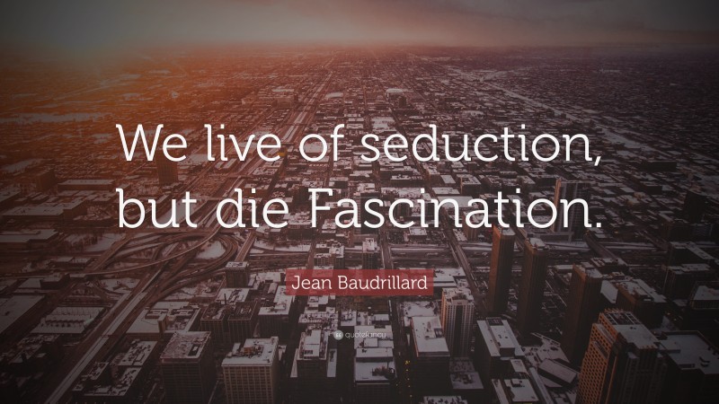 Jean Baudrillard Quote: “We live of seduction, but die Fascination.”