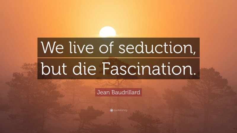 Jean Baudrillard Quote: “We live of seduction, but die Fascination.”