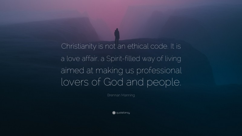 Brennan Manning Quote: “Christianity is not an ethical code. It is a love affair, a Spirit-filled way of living aimed at making us professional lovers of God and people.”