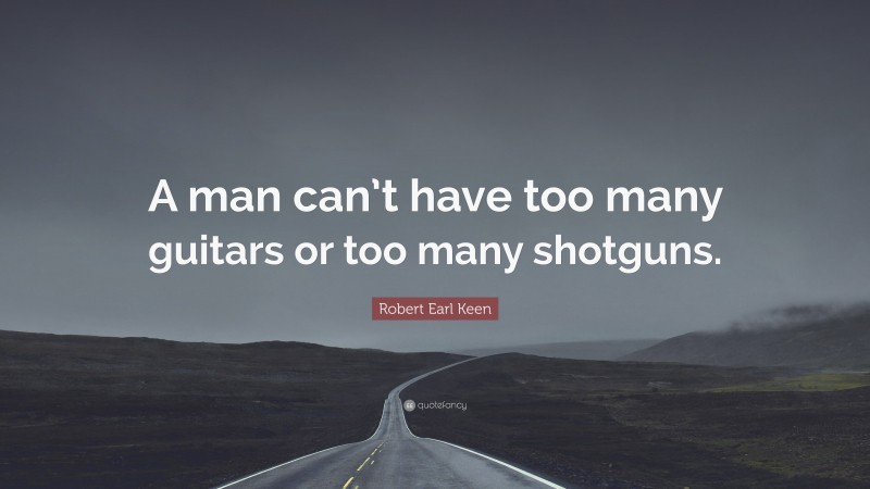 Robert Earl Keen Quote: “A man can’t have too many guitars or too many shotguns.”