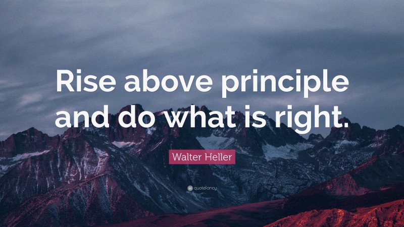 Walter Heller Quote: “Rise above principle and do what is right.”