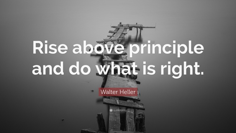 Walter Heller Quote: “Rise above principle and do what is right.”