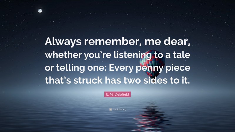 E. M. Delafield Quote: “Always remember, me dear, whether you’re listening to a tale or telling one: Every penny piece that’s struck has two sides to it.”
