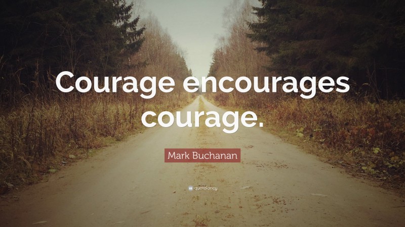 Mark Buchanan Quote: “Courage encourages courage.”