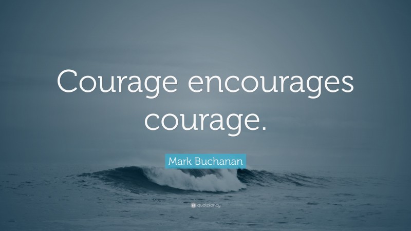Mark Buchanan Quote: “Courage encourages courage.”