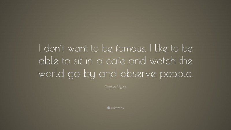 Sophia Myles Quote: “I don’t want to be famous. I like to be able to sit in a cafe and watch the world go by and observe people.”
