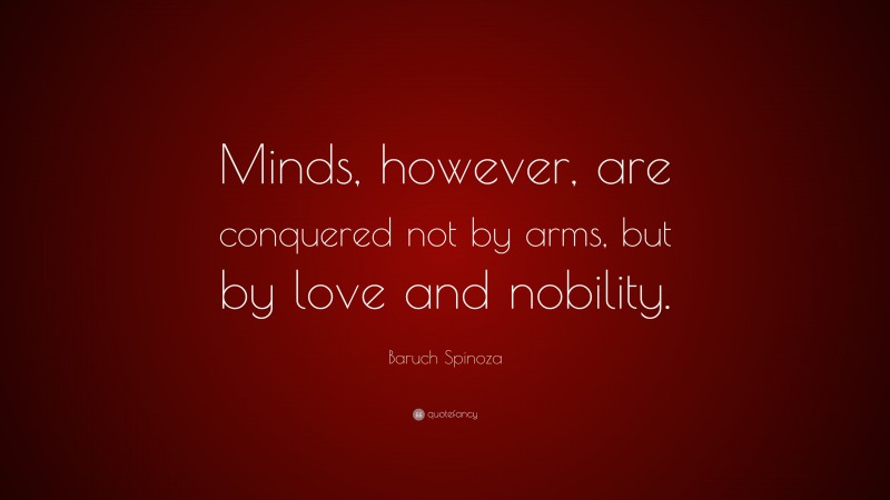 Baruch Spinoza Quote: “Minds, however, are conquered not by arms, but by love and nobility.”